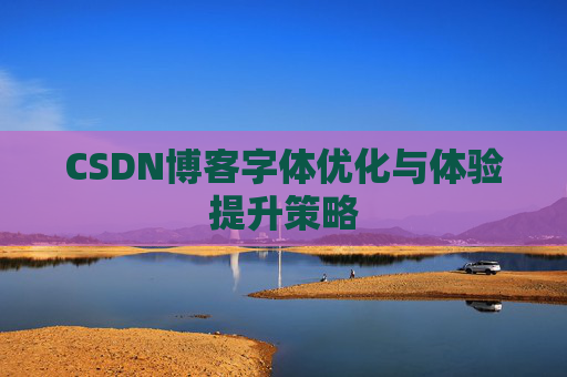 CSDN博客字体优化与体验提升策略 CSDN博客字体优化与体验提升策略